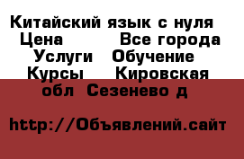 Китайский язык с нуля. › Цена ­ 750 - Все города Услуги » Обучение. Курсы   . Кировская обл.,Сезенево д.